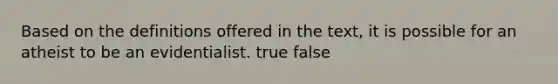 Based on the definitions offered in the text, it is possible for an atheist to be an evidentialist. true false