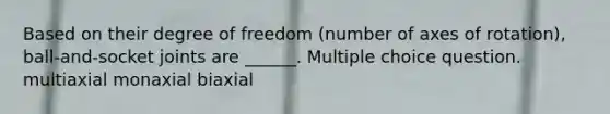 Based on their degree of freedom (number of axes of rotation), ball-and-socket joints are ______. Multiple choice question. multiaxial monaxial biaxial