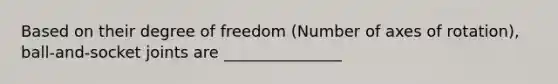 Based on their degree of freedom (Number of axes of rotation), ball-and-socket joints are _______________