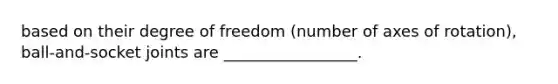 based on their degree of freedom (number of axes of rotation), ball-and-socket joints are _________________.