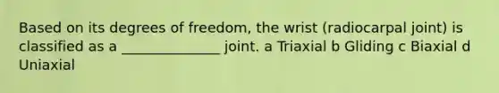 Based on its degrees of freedom, the wrist (radiocarpal joint) is classified as a ______________ joint. a Triaxial b Gliding c Biaxial d Uniaxial