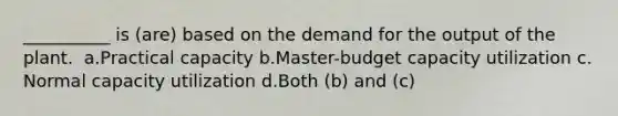 __________ is (are) based on the demand for the output of the plant. ​ a.​Practical capacity ​b.​Master-budget capacity utilization ​c.​Normal capacity utilization ​d.​Both (b) and (c)