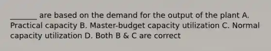 _______ are based on the demand for the output of the plant A. Practical capacity B. Master-budget capacity utilization C. Normal capacity utilization D. Both B & C are correct