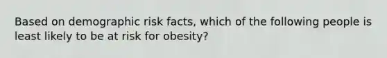 Based on demographic risk facts, which of the following people is least likely to be at risk for obesity?