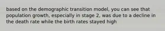 based on the demographic transition model, you can see that population growth, especially in stage 2, was due to a decline in the death rate while the birth rates stayed high