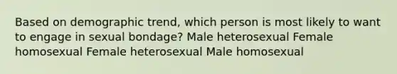 Based on demographic trend, which person is most likely to want to engage in sexual bondage? Male heterosexual Female homosexual Female heterosexual Male homosexual