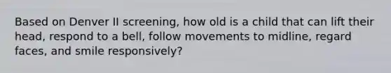 Based on Denver II screening, how old is a child that can lift their head, respond to a bell, follow movements to midline, regard faces, and smile responsively?