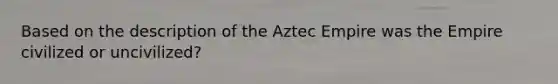 Based on the description of the Aztec Empire was the Empire civilized or uncivilized?