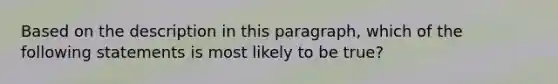 Based on the description in this paragraph, which of the following statements is most likely to be true?