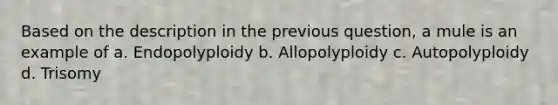 Based on the description in the previous question, a mule is an example of a. Endopolyploidy b. Allopolyploidy c. Autopolyploidy d. Trisomy