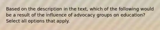 Based on the description in the text, which of the following would be a result of the influence of advocacy groups on education? Select all options that apply.