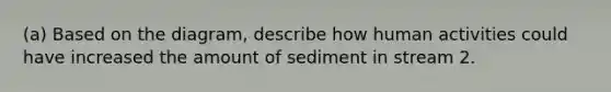 (a) Based on the diagram, describe how human activities could have increased the amount of sediment in stream 2.