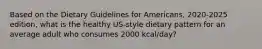 Based on the Dietary Guidelines for Americans, 2020-2025 edition, what is the healthy US-style dietary pattern for an average adult who consumes 2000 kcal/day?