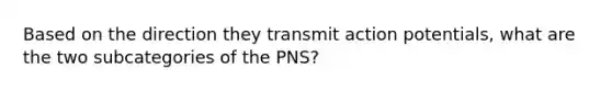 Based on the direction they transmit action potentials, what are the two subcategories of the PNS?