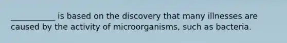 ___________ is based on the discovery that many illnesses are caused by the activity of microorganisms, such as bacteria.