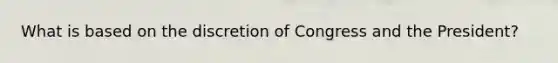 What is based on the discretion of Congress and the President?