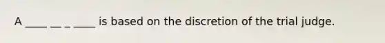 A ____ __ _ ____ is based on the discretion of the trial judge.