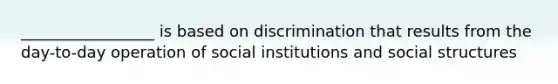 _________________ is based on discrimination that results from the day-to-day operation of social institutions and social structures