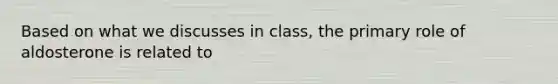 Based on what we discusses in class, the primary role of aldosterone is related to