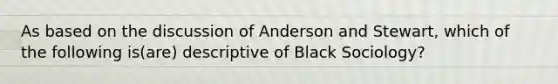 As based on the discussion of Anderson and Stewart, which of the following is(are) descriptive of Black Sociology?