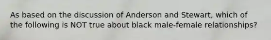 As based on the discussion of Anderson and Stewart, which of the following is NOT true about black male-female relationships?