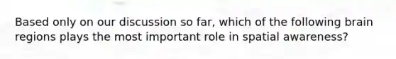 Based only on our discussion so far, which of the following brain regions plays the most important role in spatial awareness?