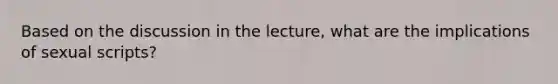 Based on the discussion in the lecture, what are the implications of sexual scripts?