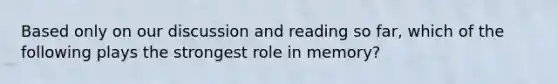 Based only on our discussion and reading so far, which of the following plays the strongest role in memory?