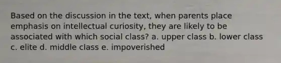 Based on the discussion in the text, when parents place emphasis on intellectual curiosity, they are likely to be associated with which social class? a. upper class b. lower class c. elite d. middle class e. impoverished