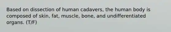 Based on dissection of human cadavers, the human body is composed of skin, fat, muscle, bone, and undifferentiated organs. (T/F)