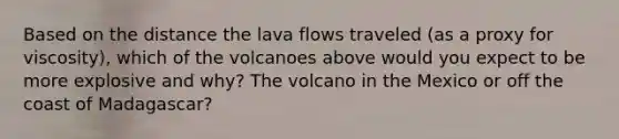 Based on the distance the lava flows traveled (as a proxy for viscosity), which of the volcanoes above would you expect to be more explosive and why? The volcano in the Mexico or off the coast of Madagascar?