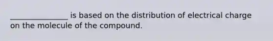 _______________ is based on the distribution of electrical charge on the molecule of the compound.