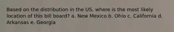 Based on the distribution in the US, where is the most likely location of this bill board? a. New Mexico b. Ohio c. California d. Arkansas e. Georgia