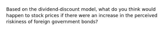 Based on the dividend-discount model, what do you think would happen to stock prices if there were an increase in the perceived riskiness of foreign government bonds?