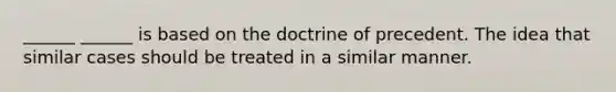 ______ ______ is based on the doctrine of precedent. The idea that similar cases should be treated in a similar manner.