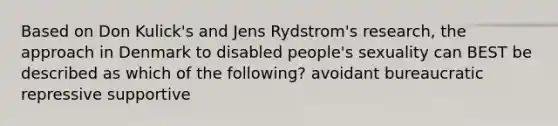 Based on Don Kulick's and Jens Rydstrom's research, the approach in Denmark to disabled people's sexuality can BEST be described as which of the following? avoidant bureaucratic repressive supportive