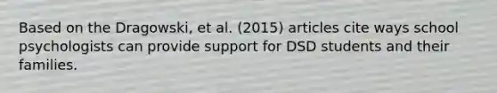 Based on the Dragowski, et al. (2015) articles cite ways school psychologists can provide support for DSD students and their families.