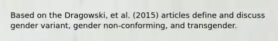 Based on the Dragowski, et al. (2015) articles define and discuss gender variant, gender non-conforming, and transgender.