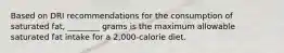 Based on DRI recommendations for the consumption of saturated fat, ________ grams is the maximum allowable saturated fat intake for a 2,000-calorie diet.