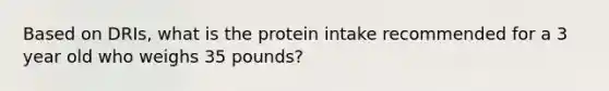 Based on DRIs, what is the protein intake recommended for a 3 year old who weighs 35 pounds?