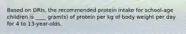 Based on DRIs, the recommended protein intake for school-age children is ____ gram(s) of protein per kg of body weight per day for 4 to 13-year-olds.