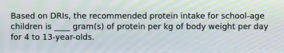 Based on DRIs, the recommended protein intake for school-age children is ____ gram(s) of protein per kg of body weight per day for 4 to 13-year-olds.