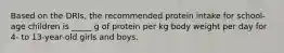 Based on the DRIs, the recommended protein intake for school-age children is _____ g of protein per kg body weight per day for 4- to 13-year-old girls and boys.