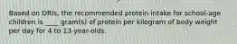 Based on DRIs, the recommended protein intake for school-age children is ____ gram(s) of protein per kilogram of body weight per day for 4 to 13-year-olds.