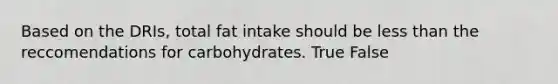 Based on the DRIs, total fat intake should be less than the reccomendations for carbohydrates. True False