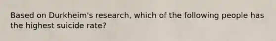 Based on Durkheim's research, which of the following people has the highest suicide rate?