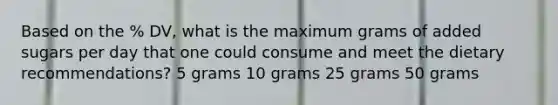 Based on the % DV, what is the maximum grams of added sugars per day that one could consume and meet the dietary recommendations? 5 grams 10 grams 25 grams 50 grams