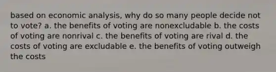 based on economic analysis, why do so many people decide not to vote? a. the benefits of voting are nonexcludable b. the costs of voting are nonrival c. the benefits of voting are rival d. the costs of voting are excludable e. the benefits of voting outweigh the costs