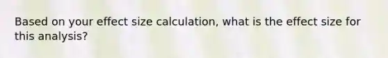 Based on your effect size calculation, what is the effect size for this analysis?