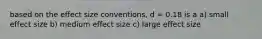 based on the effect size conventions, d = 0.18 is a a) small effect size b) medium effect size c) large effect size